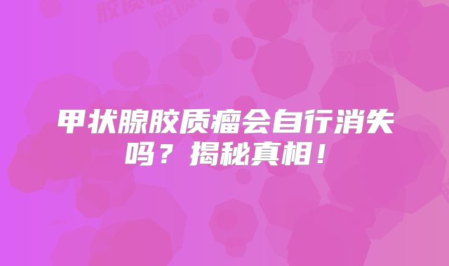 甲状腺胶质瘤会自行消失吗？揭秘真相！