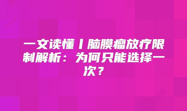 一文读懂丨脑膜瘤放疗限制解析：为何只能选择一次？