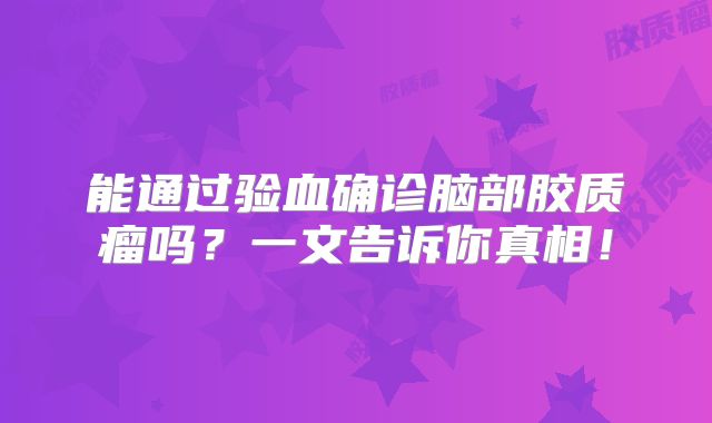 能通过验血确诊脑部胶质瘤吗？一文告诉你真相！