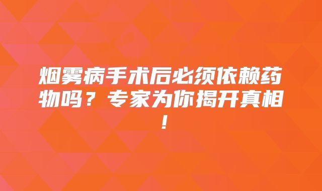 烟雾病手术后必须依赖药物吗？专家为你揭开真相！