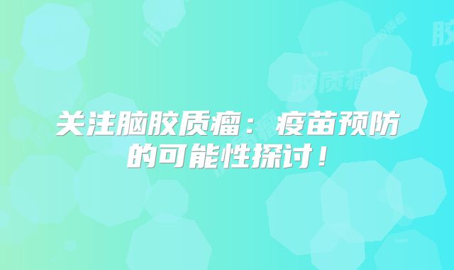 关注脑胶质瘤：疫苗预防的可能性探讨！