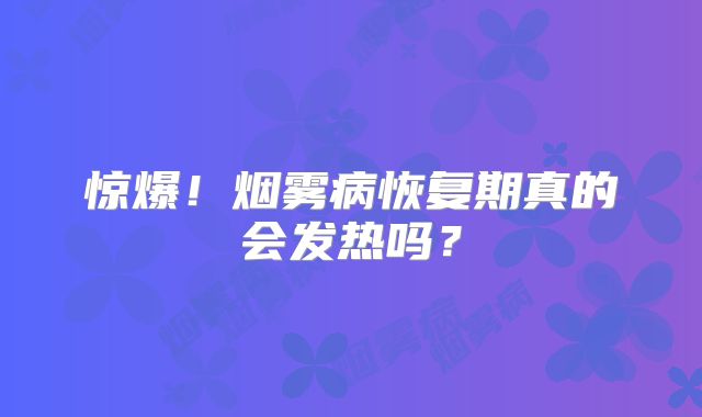 惊爆！烟雾病恢复期真的会发热吗？