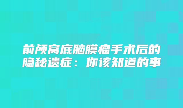 前颅窝底脑膜瘤手术后的隐秘遗症：你该知道的事