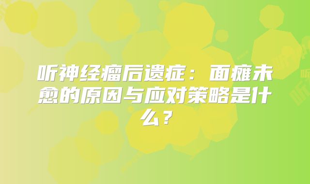 听神经瘤后遗症：面瘫未愈的原因与应对策略是什么？