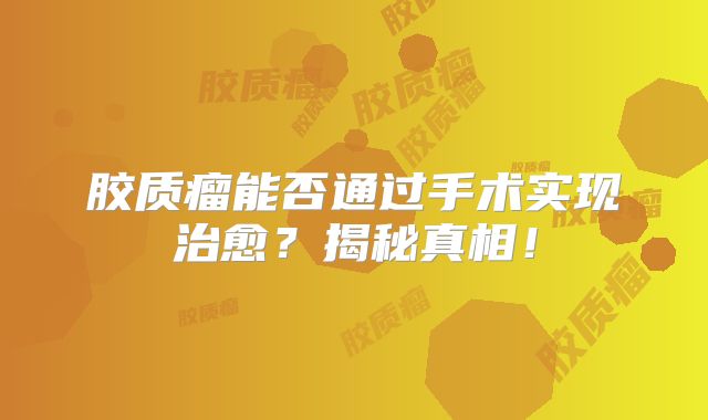 胶质瘤能否通过手术实现治愈？揭秘真相！