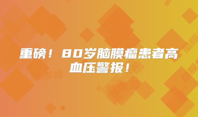 重磅！80岁脑膜瘤患者高血压警报！