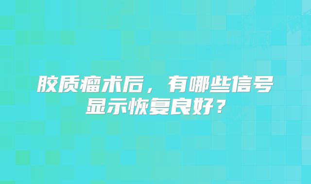 胶质瘤术后，有哪些信号显示恢复良好？