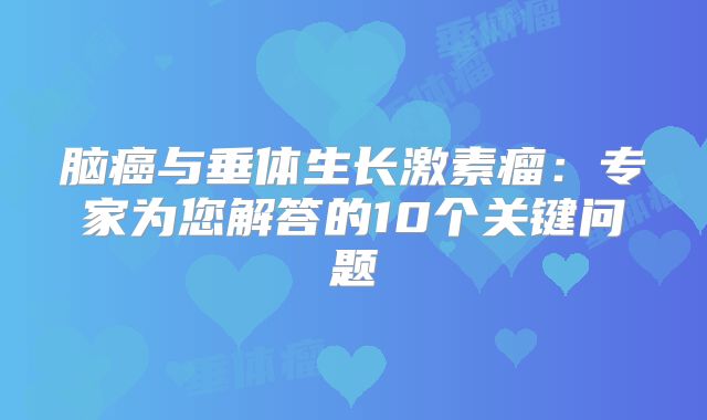 脑癌与垂体生长激素瘤：专家为您解答的10个关键问题