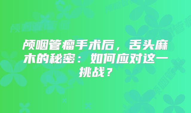 颅咽管瘤手术后，舌头麻木的秘密：如何应对这一挑战？