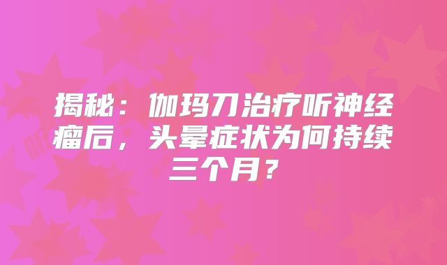 揭秘：伽玛刀治疗听神经瘤后，头晕症状为何持续三个月？