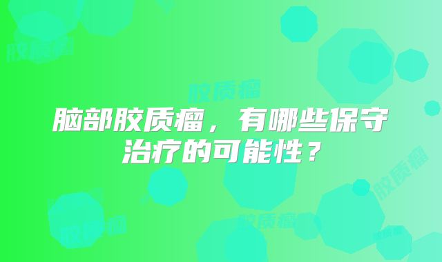 脑部胶质瘤，有哪些保守治疗的可能性？