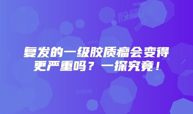复发的一级胶质瘤会变得更严重吗？一探究竟！