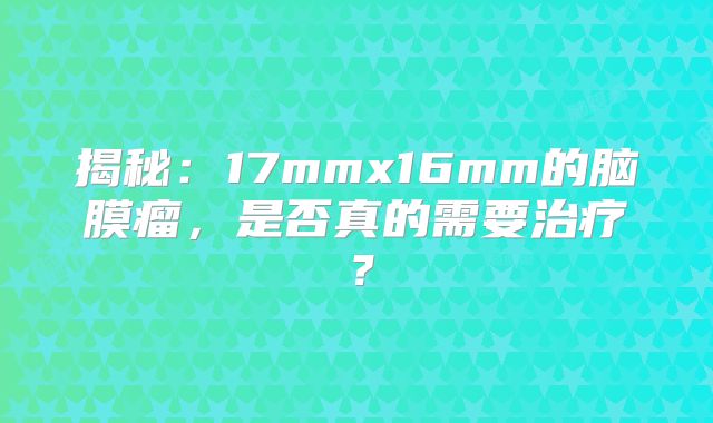 揭秘：17mmx16mm的脑膜瘤，是否真的需要治疗？
