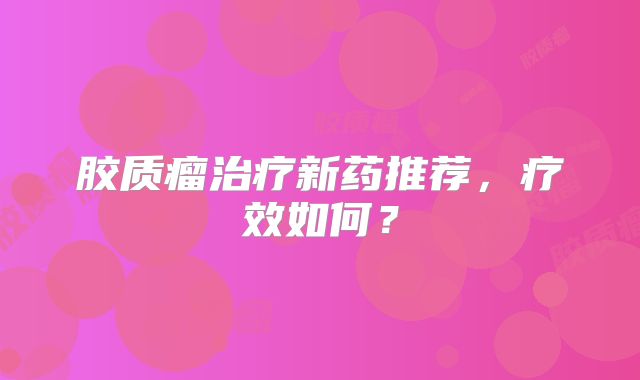 胶质瘤治疗新药推荐，疗效如何？