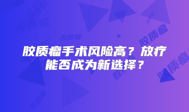 胶质瘤手术风险高？放疗能否成为新选择？