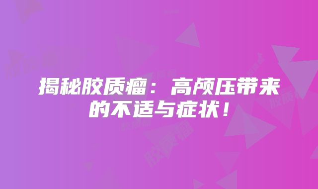 揭秘胶质瘤：高颅压带来的不适与症状！
