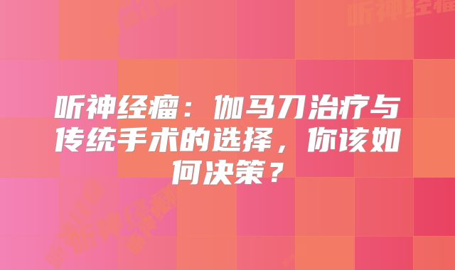 听神经瘤：伽马刀治疗与传统手术的选择，你该如何决策？