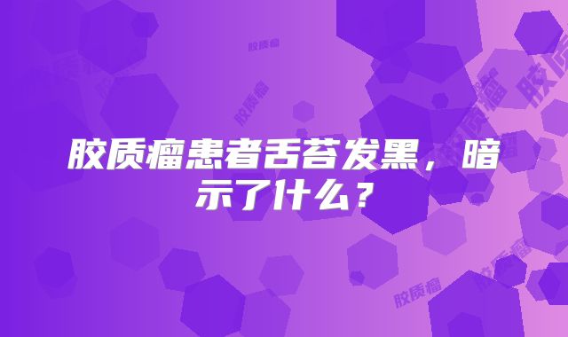 胶质瘤患者舌苔发黑，暗示了什么？