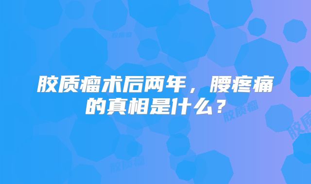 胶质瘤术后两年，腰疼痛的真相是什么？
