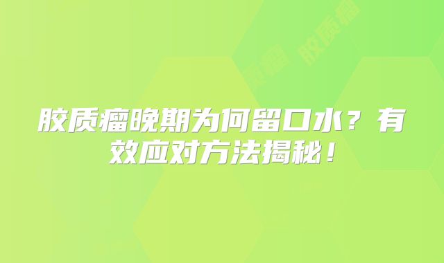 胶质瘤晚期为何留口水？有效应对方法揭秘！