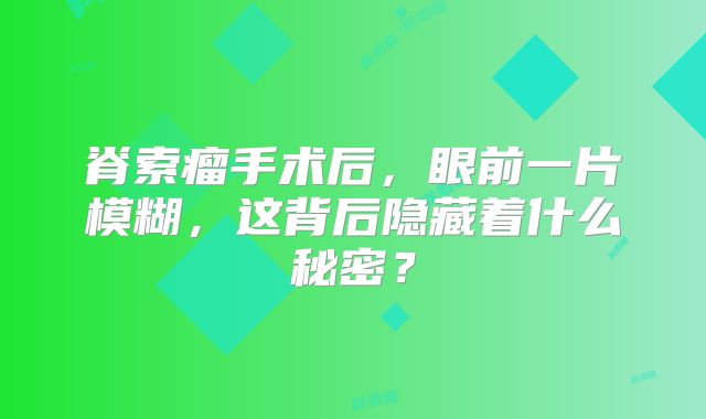 脊索瘤手术后，眼前一片模糊，这背后隐藏着什么秘密？