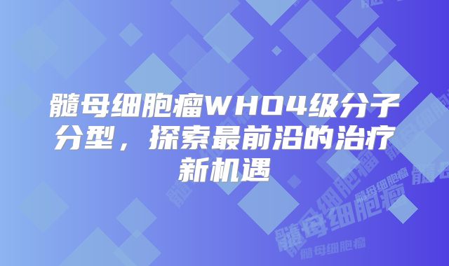 髓母细胞瘤WHO4级分子分型，探索最前沿的治疗新机遇