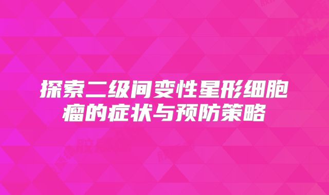 探索二级间变性星形细胞瘤的症状与预防策略