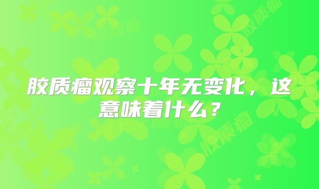 胶质瘤观察十年无变化，这意味着什么？
