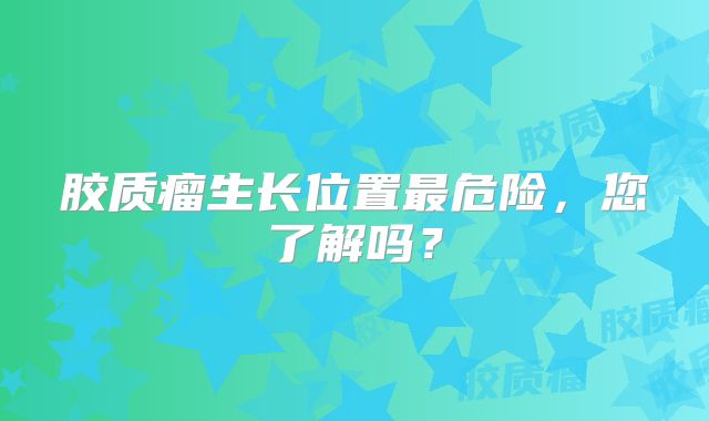 胶质瘤生长位置最危险，您了解吗？
