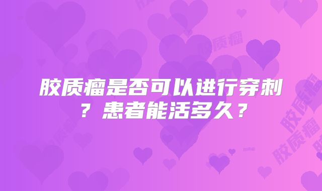 胶质瘤是否可以进行穿刺？患者能活多久？
