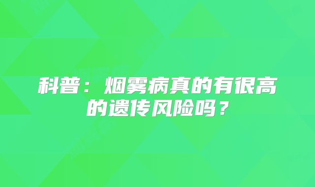 科普：烟雾病真的有很高的遗传风险吗？