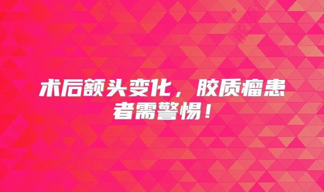 术后额头变化，胶质瘤患者需警惕！