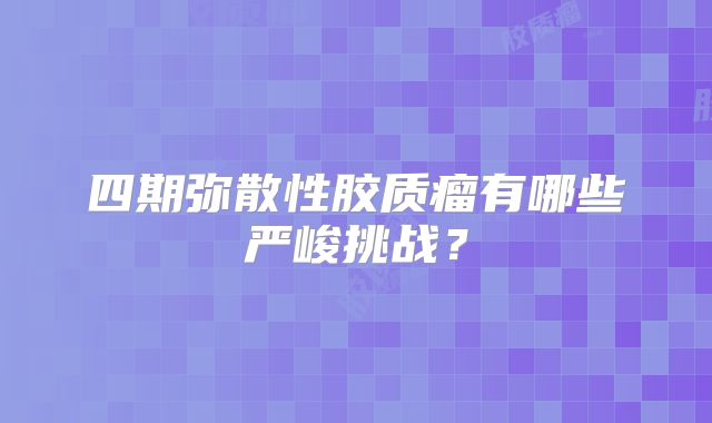 四期弥散性胶质瘤有哪些严峻挑战？