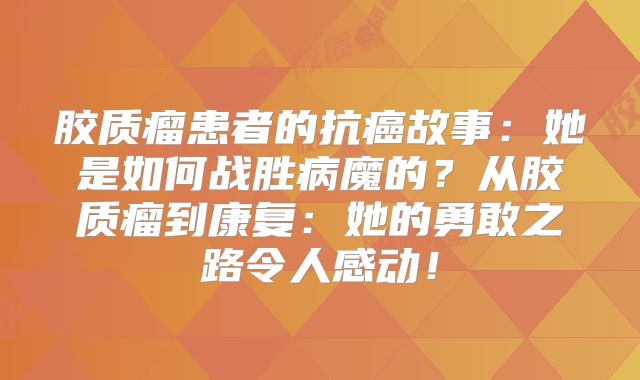胶质瘤患者的抗癌故事：她是如何战胜病魔的？从胶质瘤到康复：她的勇敢之路令人感动！