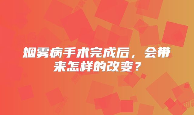 烟雾病手术完成后，会带来怎样的改变？