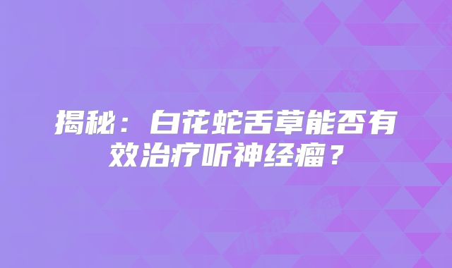 揭秘：白花蛇舌草能否有效治疗听神经瘤？