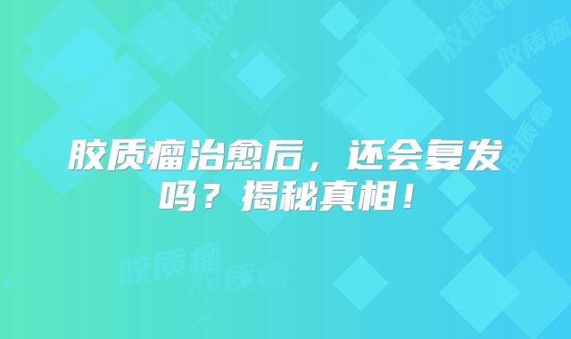 胶质瘤治愈后，还会复发吗？揭秘真相！