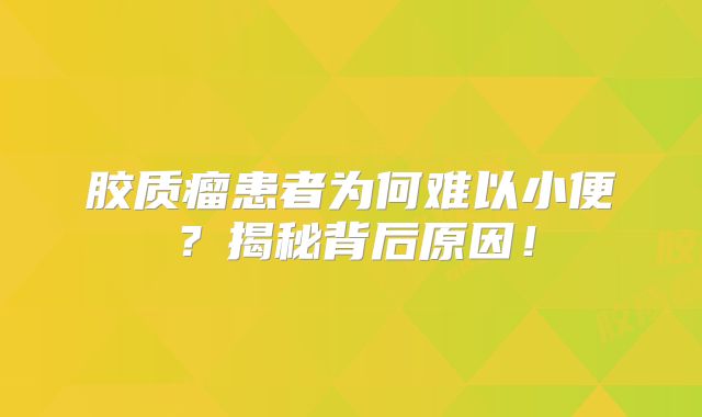 胶质瘤患者为何难以小便？揭秘背后原因！