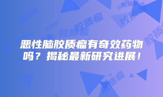 恶性脑胶质瘤有奇效药物吗？揭秘最新研究进展！