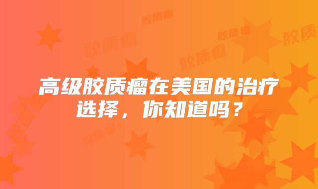 高级胶质瘤在美国的治疗选择，你知道吗？