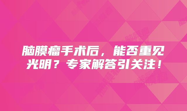 脑膜瘤手术后，能否重见光明？专家解答引关注！