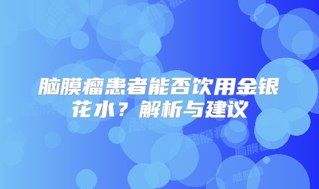 脑膜瘤患者能否饮用金银花水？解析与建议