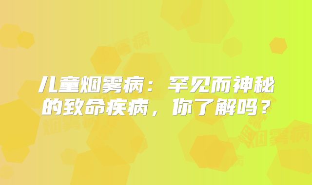 儿童烟雾病：罕见而神秘的致命疾病，你了解吗？