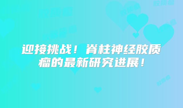 迎接挑战！脊柱神经胶质瘤的最新研究进展！