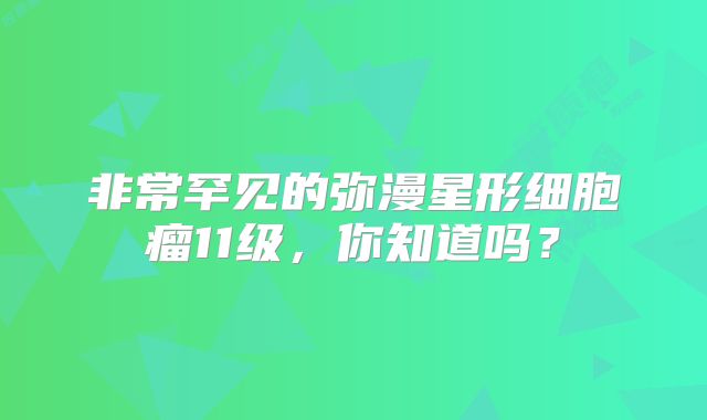 非常罕见的弥漫星形细胞瘤11级，你知道吗？