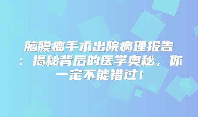 脑膜瘤手术出院病理报告：揭秘背后的医学奥秘，你一定不能错过！