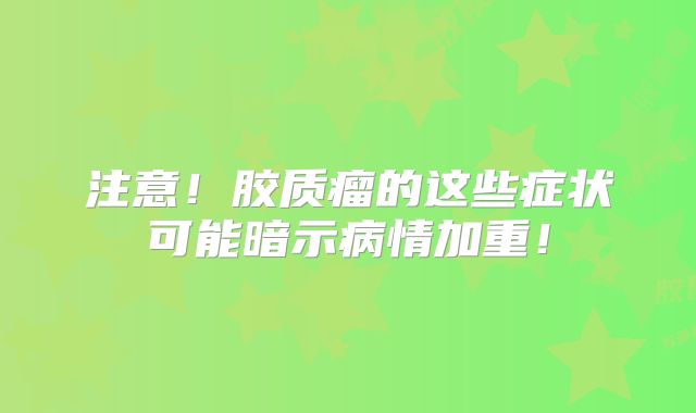 注意！胶质瘤的这些症状可能暗示病情加重！