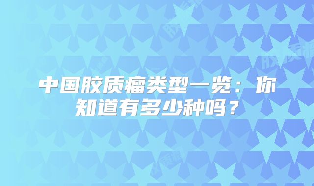 中国胶质瘤类型一览：你知道有多少种吗？