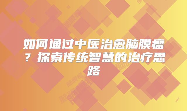 如何通过中医治愈脑膜瘤？探索传统智慧的治疗思路