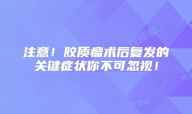 注意！胶质瘤术后复发的关键症状你不可忽视！